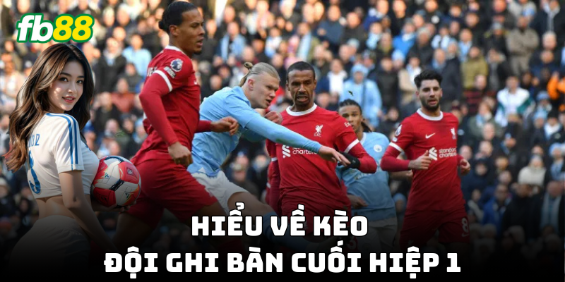 Kèo Đội Ghi Bàn Cuối Hiệp 1 hấp dẫn, dễ chơi!